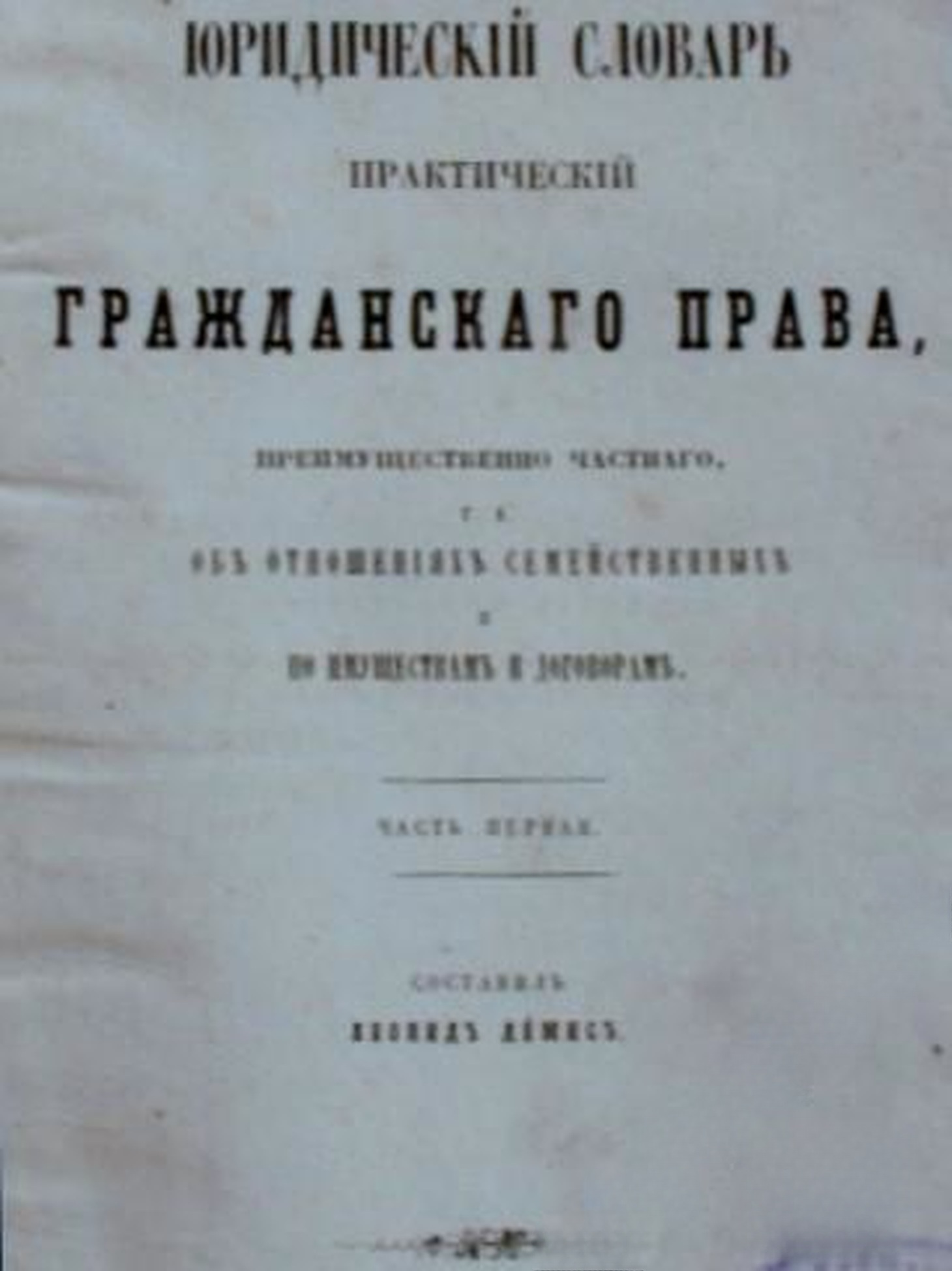 Юридическій словарь, практическій, гражданскаго права, преимущественно частнаго, т. е. объ отношеніяхъ семейственныхъ и по имуществамъ и договорамъ. Часть 1